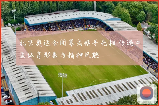 北京奥运会闭幕式旗手亮相 传递中国体育形象与精神风貌