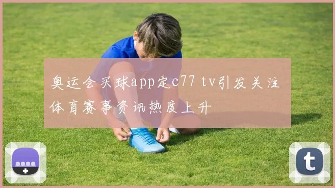 奥运会买球app定c77 tv引发关注 体育赛事资讯热度上升