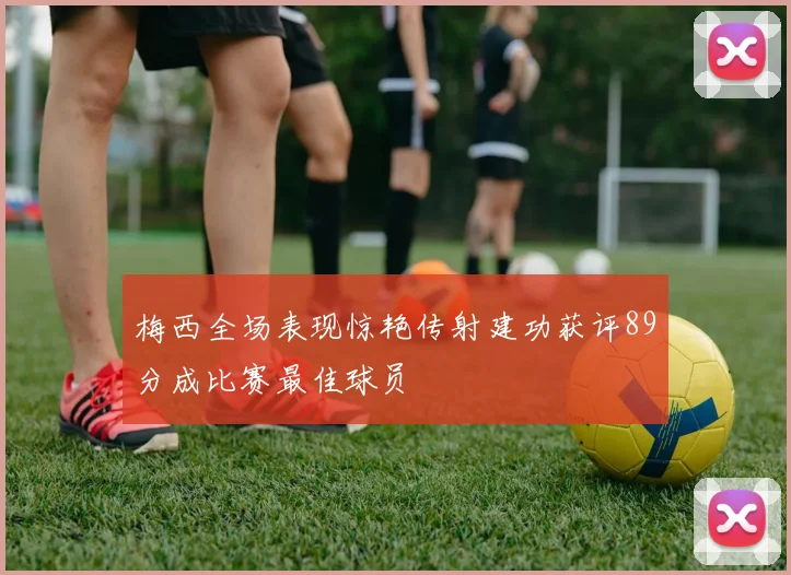梅西全场表现惊艳传射建功获评89分成比赛最佳球员
