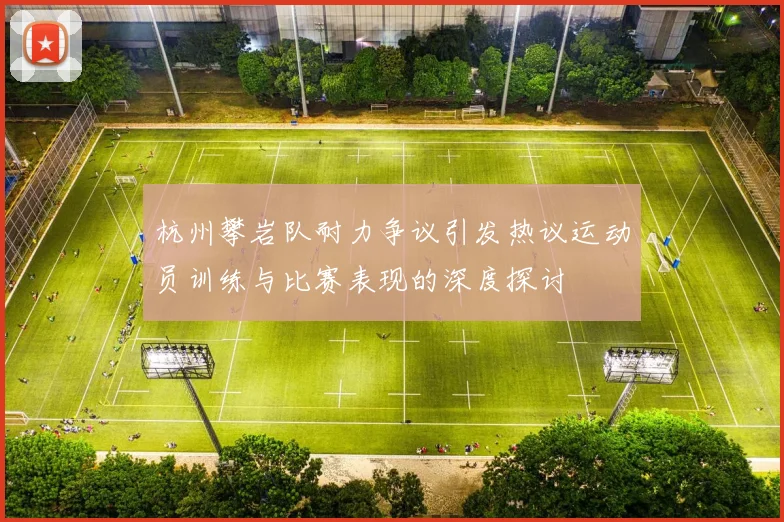 杭州攀岩队耐力争议引发热议运动员训练与比赛表现的深度探讨