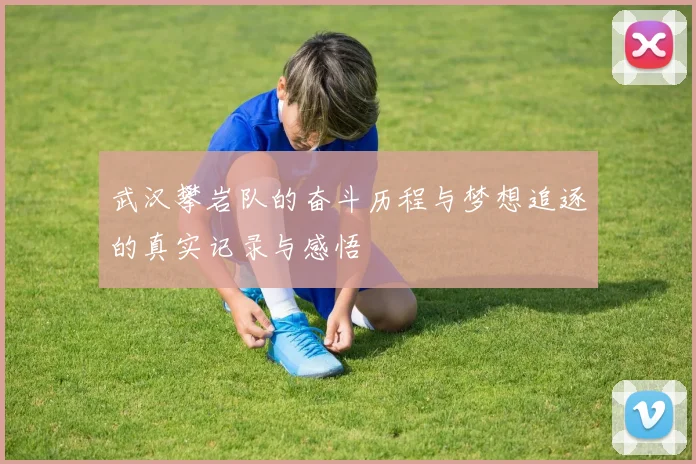 武汉攀岩队的奋斗历程与梦想追逐的真实记录与感悟