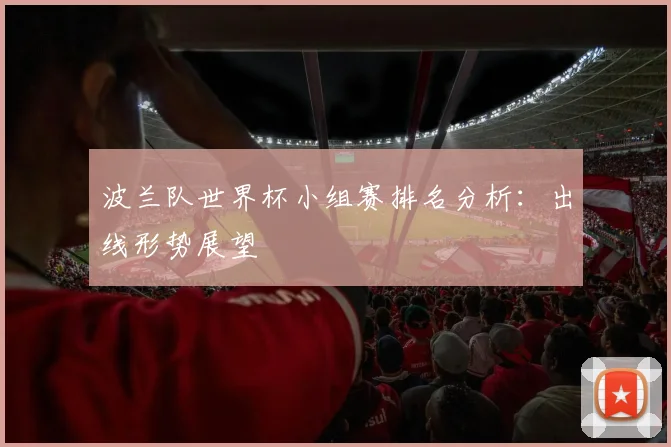 波兰队世界杯小组赛排名分析：出线形势展望
