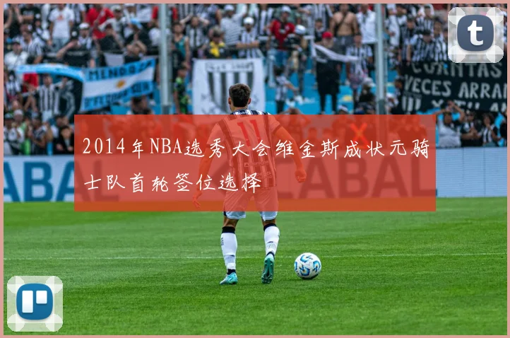 2014年NBA选秀大会维金斯成状元骑士队首轮签位选择