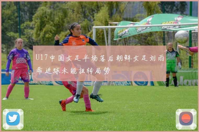 U17中国女足半场落后朝鲜女足刘雨希进球未能扭转局势