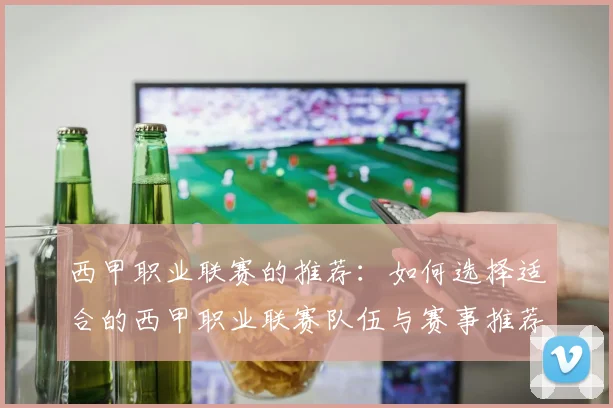西甲职业联赛的推荐：如何选择适合的西甲职业联赛队伍与赛事推荐