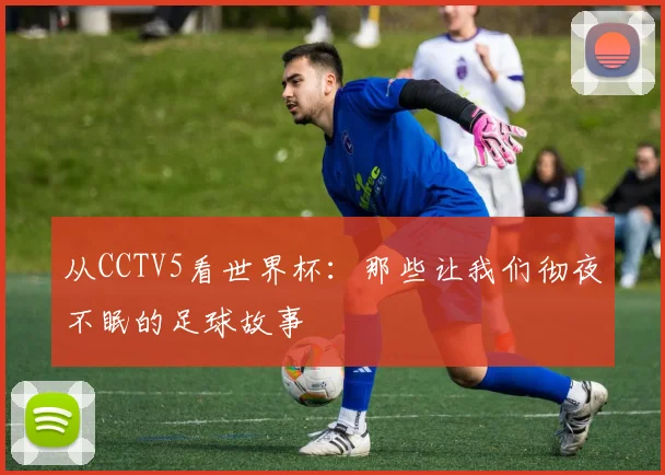 从CCTV5看世界杯：那些让我们彻夜不眠的足球故事
