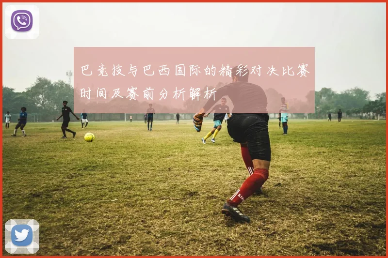 巴竞技与巴西国际的精彩对决比赛时间及赛前分析解析