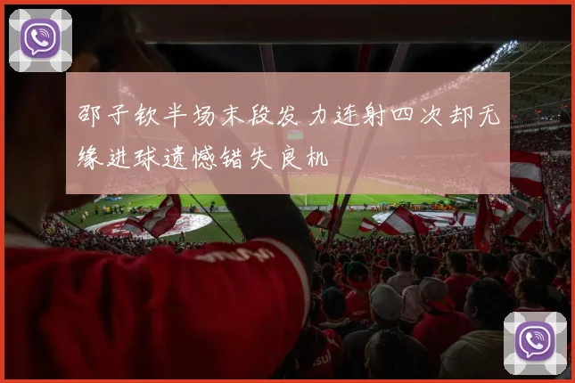 邵子钦半场末段发力连射四次却无缘进球遗憾错失良机