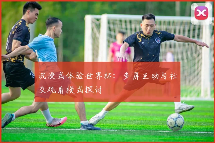 沉浸式体验世界杯：多屏互动与社交观看模式探讨